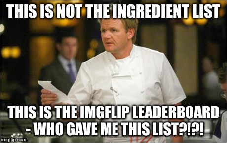 ramsay list | THIS IS NOT THE INGREDIENT LIST THIS IS THE IMGFLIP LEADERBOARD - WHO GAVE ME THIS LIST?!?! | image tagged in ramsay list | made w/ Imgflip meme maker