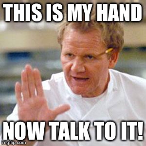 Who can stand up to Ramsay? | THIS IS MY HAND NOW TALK TO IT! | image tagged in ramsay enough | made w/ Imgflip meme maker