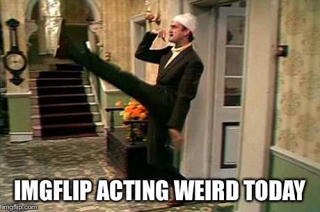 fawlty nazi | IMGFLIP ACTING WEIRD TODAY | image tagged in fawlty nazi | made w/ Imgflip meme maker