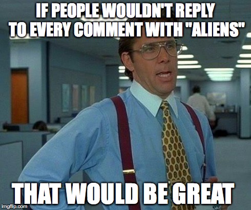 That Would Be Great Meme | IF PEOPLE WOULDN'T REPLY TO EVERY COMMENT WITH "ALIENS" THAT WOULD BE GREAT | image tagged in memes,that would be great | made w/ Imgflip meme maker