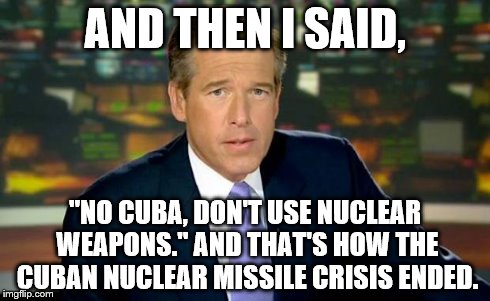 Brian Williams Was There Meme | AND THEN I SAID, "NO CUBA, DON'T USE NUCLEAR WEAPONS." AND THAT'S HOW THE CUBAN NUCLEAR MISSILE CRISIS ENDED. | image tagged in memes,brian williams was there | made w/ Imgflip meme maker