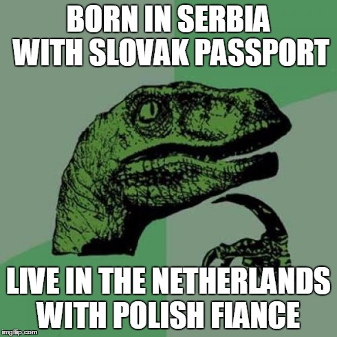 Philosoraptor | BORN IN SERBIA WITH SLOVAK PASSPORT LIVE IN THE NETHERLANDS WITH POLISH FIANCE | image tagged in memes,philosoraptor | made w/ Imgflip meme maker