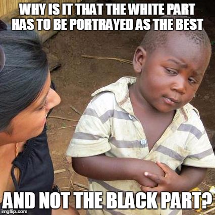 Third World Skeptical Kid Meme | WHY IS IT THAT THE WHITE PART HAS TO BE PORTRAYED AS THE BEST AND NOT THE BLACK PART? | image tagged in memes,third world skeptical kid | made w/ Imgflip meme maker
