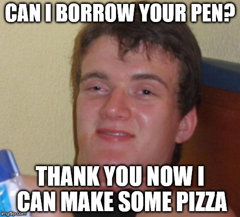 10 Guy Meme | CAN I BORROW YOUR PEN? THANK YOU NOW I CAN MAKE SOME PIZZA | image tagged in memes,10 guy | made w/ Imgflip meme maker