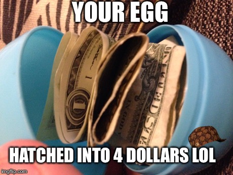 YOUR EGG HATCHED INTO 4 DOLLARS LOL | image tagged in e,scumbag | made w/ Imgflip meme maker