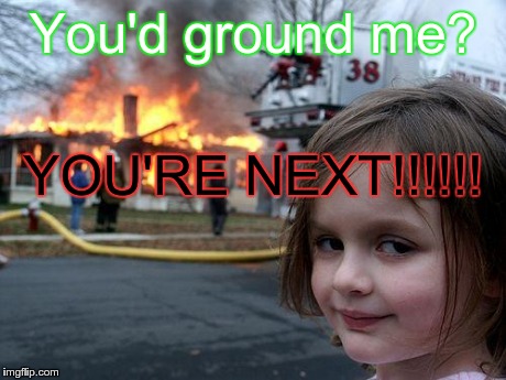 Disaster Girl | You'd ground me? YOU'RE NEXT!!!!!! | image tagged in memes,disaster girl | made w/ Imgflip meme maker