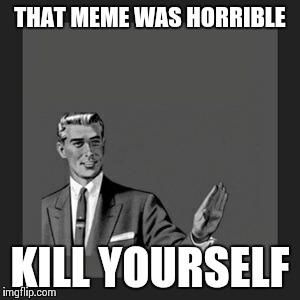 Kill Yourself Guy Meme | THAT MEME WAS HORRIBLE KILL YOURSELF | image tagged in memes,kill yourself guy | made w/ Imgflip meme maker