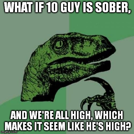 Philosoraptor | WHAT IF 10 GUY IS SOBER, AND WE'RE ALL HIGH, WHICH MAKES IT SEEM LIKE HE'S HIGH? | image tagged in memes,philosoraptor | made w/ Imgflip meme maker