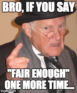 Back In My Day Meme | BRO, IF YOU SAY "FAIR ENOUGH" ONE MORE TIME... | image tagged in memes,back in my day | made w/ Imgflip meme maker