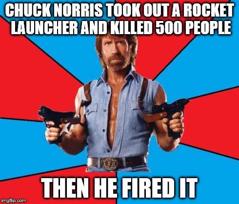 Chuck Norris With Guns | CHUCK NORRIS TOOK OUT A ROCKET LAUNCHER AND KILLED 500 PEOPLE THEN HE FIRED IT | image tagged in chuck norris | made w/ Imgflip meme maker