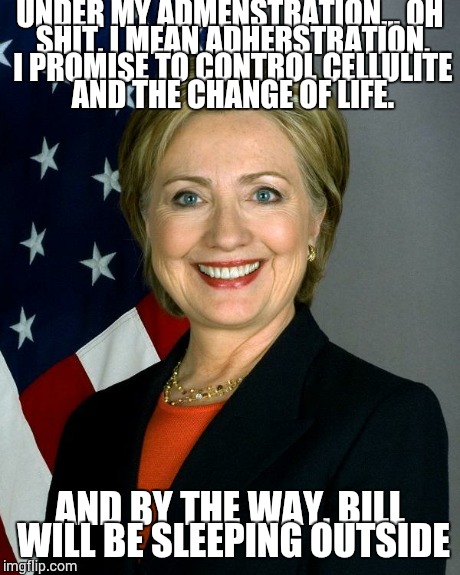 Hillary Clinton | UNDER MY ADMENSTRATION...
OH SHIT, I MEAN ADHERSTRATION, I PROMISE TO CONTROL CELLULITE AND THE CHANGE OF LIFE. AND BY THE WAY, BILL WILL BE | image tagged in hillaryclinton,bill clinton | made w/ Imgflip meme maker