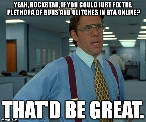 Fix your S*** Rockstar! | YEAH, ROCKSTAR, IF YOU COULD JUST FIX THE PLETHORA OF BUGS AND GLITCHES IN GTA ONLINE? THAT'D BE GREAT. | image tagged in memes,that would be great,rockstar games,gta 5,gta online,grand theft auto | made w/ Imgflip meme maker