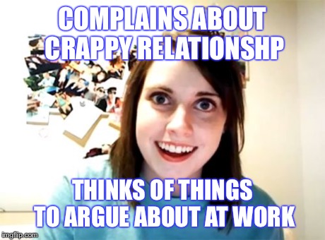 Overly Attached Girlfriend | COMPLAINS ABOUT CRAPPY RELATIONSHP THINKS OF THINGS TO ARGUE ABOUT AT WORK | image tagged in memes,overly attached girlfriend | made w/ Imgflip meme maker