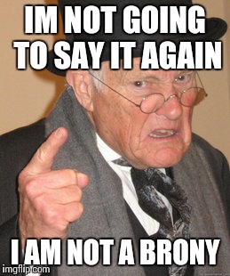 Back In My Day | IM NOT GOING TO SAY IT AGAIN I AM NOT A BRONY | image tagged in memes,back in my day | made w/ Imgflip meme maker
