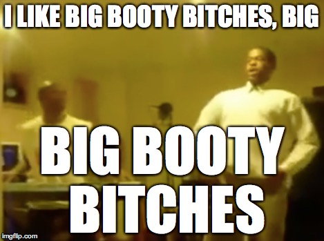 I LIKE BIG BOOTY B**CHES, BIG BIG BOOTY B**CHES | made w/ Imgflip meme maker