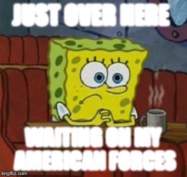 Lonely Spongebob | JUST OVER HERE WAITING ON MY AMERICAN FORCES | image tagged in lonely spongebob | made w/ Imgflip meme maker