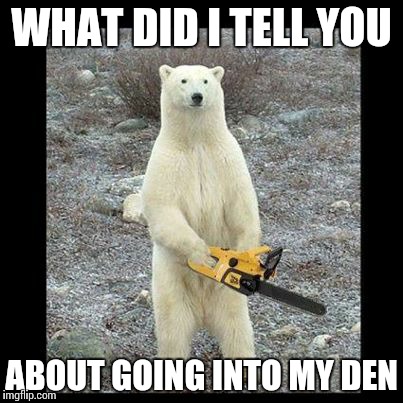Chainsaw Bear Meme | WHAT DID I TELL YOU ABOUT GOING INTO MY DEN | image tagged in memes,chainsaw bear | made w/ Imgflip meme maker