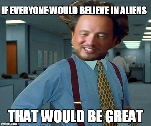 Believe | IF EVERYONE WOULD BELIEVE IN ALIENS THAT WOULD BE GREAT | image tagged in memes,that would be great,ancient aliens | made w/ Imgflip meme maker