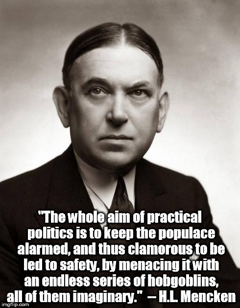 "The whole aim of practical politics is to keep the populace alarmed, and thus clamorous to be led to safety, by menacing it with an endless | image tagged in h l mencken | made w/ Imgflip meme maker