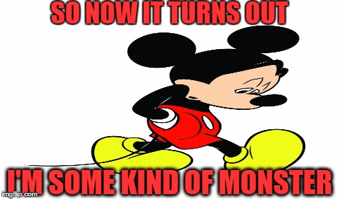 i'm some kind of monster | SO NOW IT TURNS OUT I'M SOME KIND OF MONSTER | image tagged in facepalm,mickey mouse | made w/ Imgflip meme maker