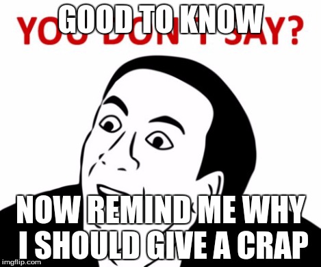 GOOD TO KNOW NOW REMIND ME WHY I SHOULD GIVE A CRAP | made w/ Imgflip meme maker