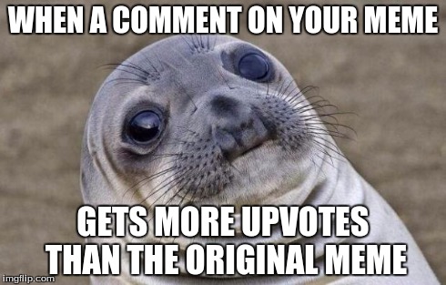 Awkward Moment Sealion Meme | WHEN A COMMENT ON YOUR MEME GETS MORE UPVOTES THAN THE ORIGINAL MEME | image tagged in memes,awkward moment sealion | made w/ Imgflip meme maker