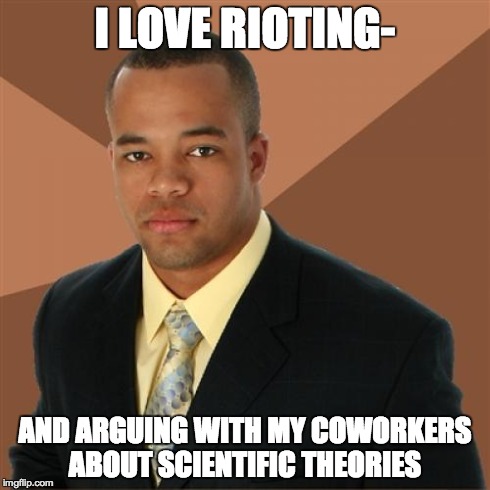 Successful Black Man Meme | I LOVE RIOTING- AND ARGUING WITH MY COWORKERS ABOUT SCIENTIFIC THEORIES | image tagged in memes,successful black man | made w/ Imgflip meme maker