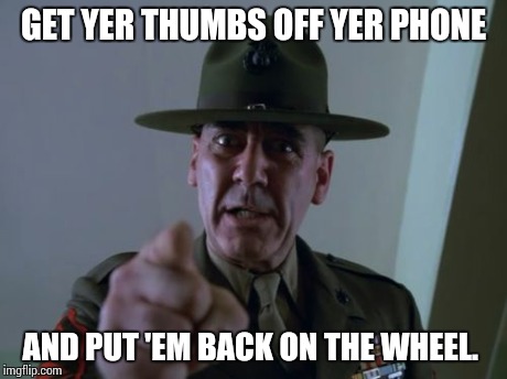 Sergeant Hartmann | GET YER THUMBS OFF YER PHONE AND PUT 'EM BACK ON THE WHEEL. | image tagged in memes,sergeant hartmann | made w/ Imgflip meme maker
