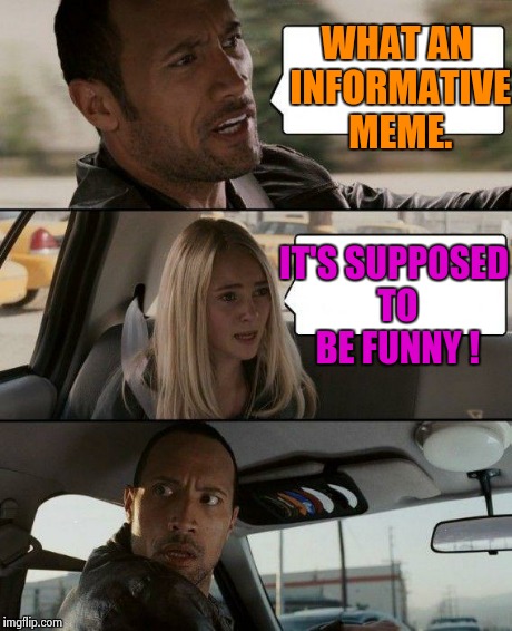 The Rock Driving Meme | WHAT AN INFORMATIVE MEME. IT'S SUPPOSED TO BE FUNNY ! | image tagged in memes,the rock driving | made w/ Imgflip meme maker