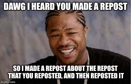 This is not a repost...? | DAWG I HEARD YOU MADE A REPOST SO I MADE A REPOST ABOUT THE REPOST THAT YOU REPOSTED, AND THEN REPOSTED IT | image tagged in memes,yo dawg heard you,xzibit | made w/ Imgflip meme maker