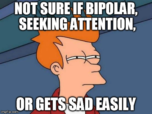 that one friend who's in a good mood for one minute then bursting into tears the next | NOT SURE IF BIPOLAR, SEEKING ATTENTION, OR GETS SAD EASILY | image tagged in memes,futurama fry | made w/ Imgflip meme maker