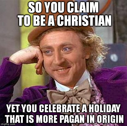 Creepy Condescending Wonka Meme | SO YOU CLAIM TO BE A CHRISTIAN YET YOU CELEBRATE A HOLIDAY THAT IS MORE PAGAN IN ORIGIN | image tagged in memes,creepy condescending wonka | made w/ Imgflip meme maker
