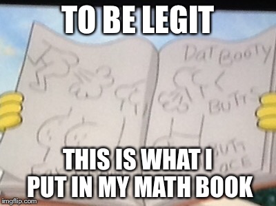 TO BE LEGIT THIS IS WHAT I PUT IN MY MATH BOOK | made w/ Imgflip meme maker
