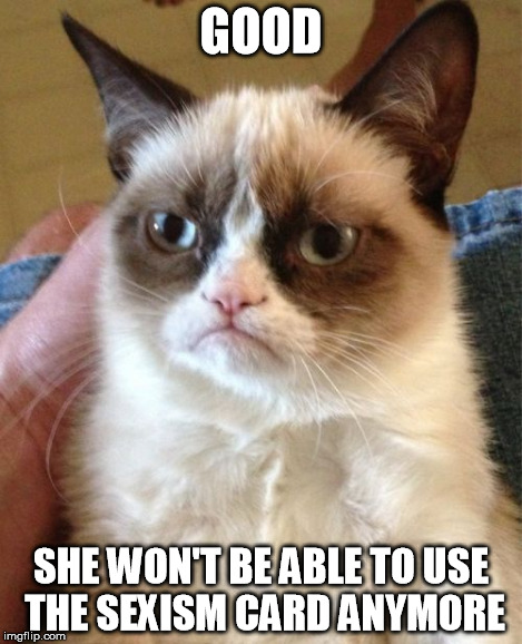 Grumpy Cat Meme | GOOD SHE WON'T BE ABLE TO USE THE SEXISM CARD ANYMORE | image tagged in memes,grumpy cat | made w/ Imgflip meme maker