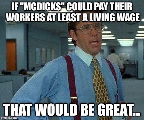 I'm in university, but you have to have some pitty for these people working at a multi-billion dollar company  | IF "MCDICKS" COULD PAY THEIR WORKERS AT LEAST A LIVING WAGE THAT WOULD BE GREAT... | image tagged in memes,that would be great | made w/ Imgflip meme maker