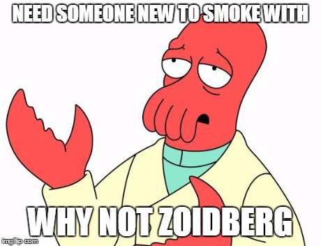 Futurama Zoidberg Meme | NEED SOMEONE NEW TO SMOKE WITH WHY NOT ZOIDBERG | image tagged in memes,futurama zoidberg | made w/ Imgflip meme maker