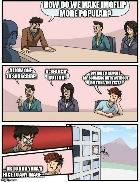Boardroom Meeting Suggestion Meme | HOW DO WE MAKE IMGFLIP MORE POPULAR? ALLOW ONE TO SUBSCRIBE! A 'SEARCH' BUTTON! OPTION TO REMOVE MY SCUMBAG HATS WITHOUT DELETING THE TEXT?  | image tagged in memes,boardroom meeting suggestion,scumbag | made w/ Imgflip meme maker