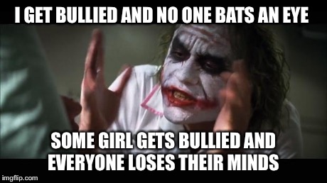 And everybody loses their minds | I GET BULLIED AND NO ONE BATS AN EYE SOME GIRL GETS BULLIED AND EVERYONE LOSES THEIR MINDS | image tagged in memes,and everybody loses their minds | made w/ Imgflip meme maker