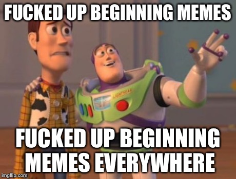 X, X Everywhere Meme | F**KED UP BEGINNING MEMES F**KED UP BEGINNING MEMES EVERYWHERE | image tagged in memes,x x everywhere | made w/ Imgflip meme maker