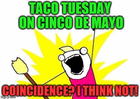 X All The Y | TACO TUESDAY ON CINCO DE MAYO COINCIDENCE? I THINK NOT! | image tagged in memes,x all the y | made w/ Imgflip meme maker
