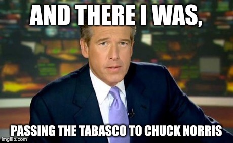 Brian Williams Was There Meme | AND THERE I WAS, PASSING THE TABASCO TO CHUCK NORRIS | image tagged in memes,brian williams was there | made w/ Imgflip meme maker