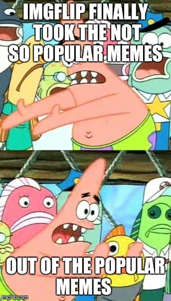 Put It Somewhere Else Patrick | IMGFLIP FINALLY TOOK THE NOT SO POPULAR MEMES OUT OF THE POPULAR MEMES | image tagged in memes,put it somewhere else patrick | made w/ Imgflip meme maker