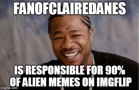 Yo Dawg Heard You | FANOFCLAIREDANES IS RESPONSIBLE FOR 90% OF ALIEN MEMES ON IMGFLIP | image tagged in memes,yo dawg heard you | made w/ Imgflip meme maker