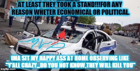 Take a stand! | AT LEAST THEY TOOK A STAND!!!FOR ANY REASON WHETER ECONOMICAL OR POLITICAL. IMA SIT MY HAPPY ASS AT HOME OBSERVING LIKE "Y'ALL CRAZY,,,DO YO | image tagged in baltimore riots,baltimore,funny memes,thuglife,in real life,ragecomics | made w/ Imgflip meme maker