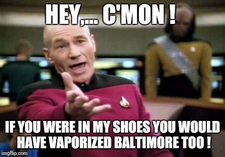 Picard Wtf Meme | HEY,... C'MON ! IF YOU WERE IN MY SHOES YOU WOULD HAVE VAPORIZED BALTIMORE TOO ! | image tagged in memes,picard wtf | made w/ Imgflip meme maker