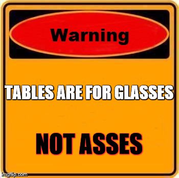 Warning Sign | TABLES ARE FOR GLASSES NOT ASSES | image tagged in memes,warning sign | made w/ Imgflip meme maker