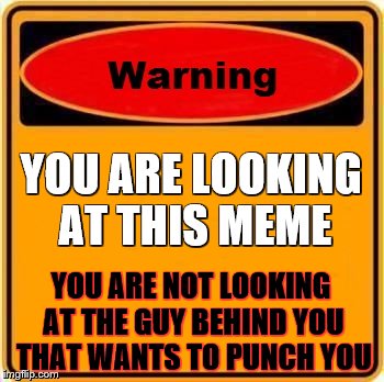 Warning Sign Meme | YOU ARE LOOKING AT THIS MEME YOU ARE NOT LOOKING AT THE GUY BEHIND YOU THAT WANTS TO PUNCH YOU | image tagged in memes,warning sign | made w/ Imgflip meme maker