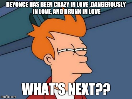 Futurama Fry Meme | BEYONCE HAS BEEN CRAZY IN LOVE
,DANGEROUSLY IN LOVE, AND DRUNK IN LOVE WHAT'S NEXT?? | image tagged in memes,futurama fry | made w/ Imgflip meme maker