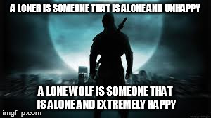 LONE WOLF VS LONER | A LONER IS SOMEONE THAT IS ALONE AND UNHAPPY A LONE WOLF IS SOMEONE THAT IS ALONE AND EXTREMELY HAPPY | image tagged in alone | made w/ Imgflip meme maker