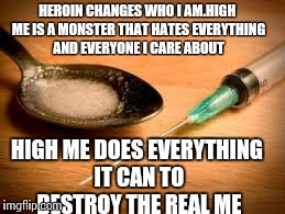 Addiction confession | HEROIN CHANGES WHO I AM.HIGH ME IS A MONSTER THAT HATES EVERYTHING AND EVERYONE I CARE ABOUT HIGH ME DOES EVERYTHING IT CAN TO DESTROY THE R | image tagged in addiction | made w/ Imgflip meme maker